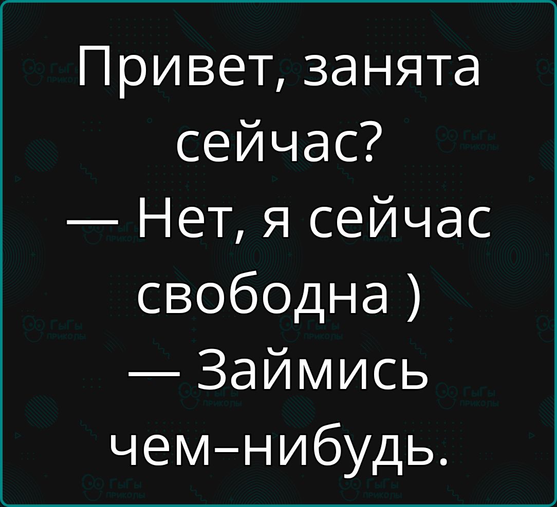 Привет занята сейчас Нет я сейчас свободна Займись чем нибудь