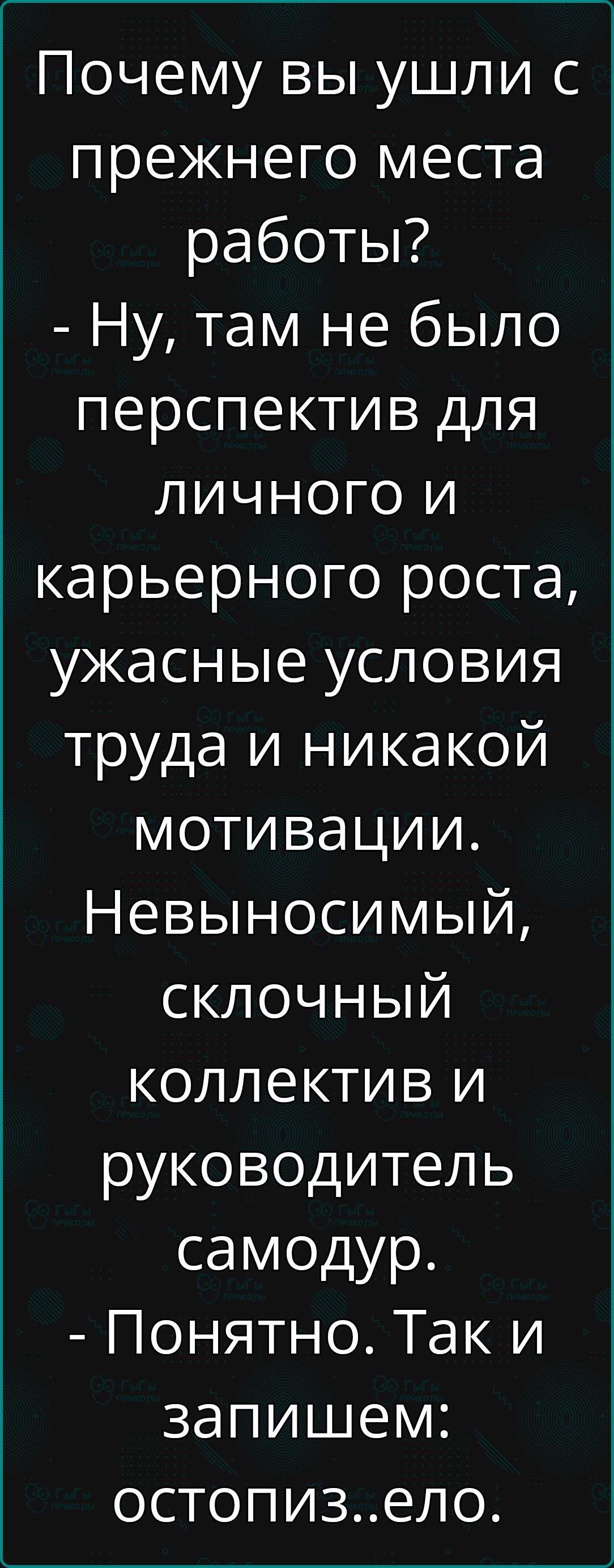 Почему вы ушли с прежнего места работы Ну там не было перспектив для личного и карьерного роста ужасные условия труда и никакой мотивации Невыносимый склочныЫйЙ коллектив и руководитель самодур Понятно Так и запишем остопизело