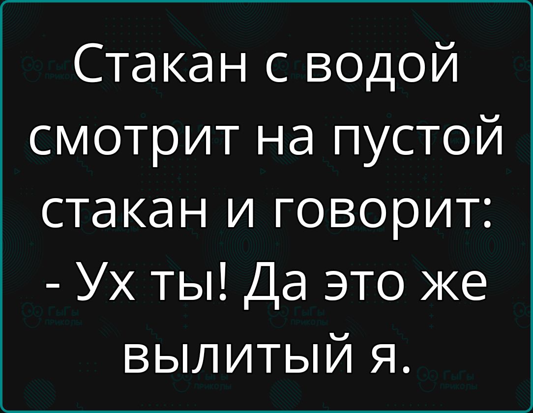 Стакан с водой смотрит на пустой стакан и говорит Ух ты Да это же ВЫЛИТЫЙ Я