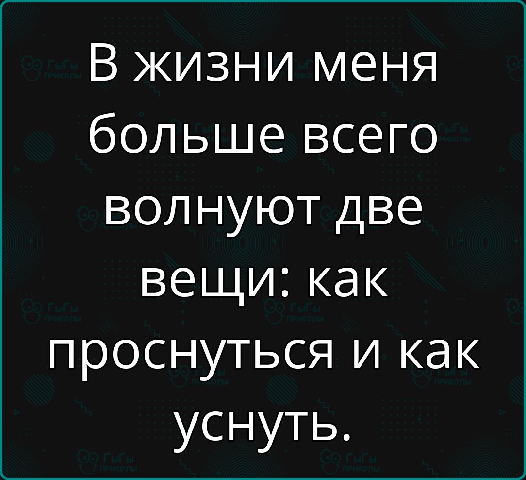 В жизни меня больше всего волнуют две вещи как проснуться и как уснуть