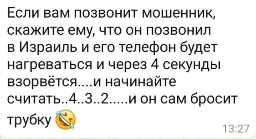 Если вам позвонит мошенник скажите ему что он позвонил в Израиль и его телефон будет нагреваться и через 4 секунды взорвётсяи начинайте считать432и он сам бросит трубку ж