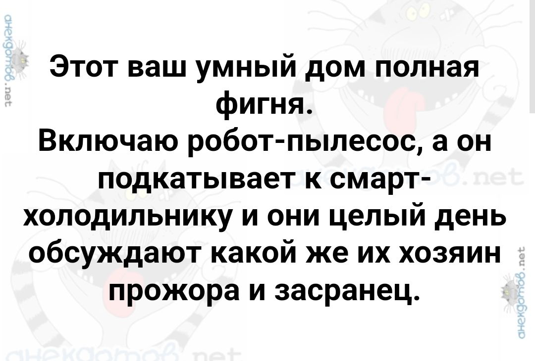 Этот ваш умный дом полная фигня Включаю робот пылесос а он подкатывает к смарт холодильнику и они целый день обсуждают какой же их хозяин прожора и засранец