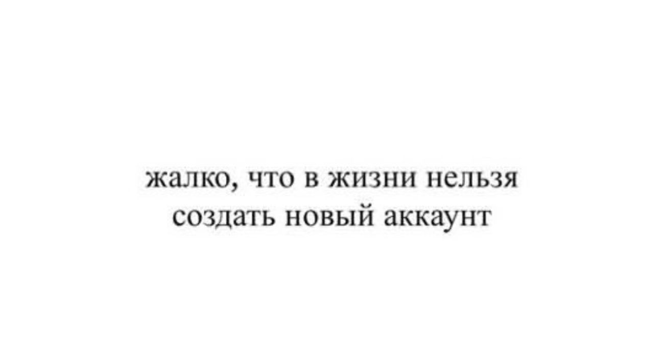 жалко что в жизни нельзя создать новый аккаунт