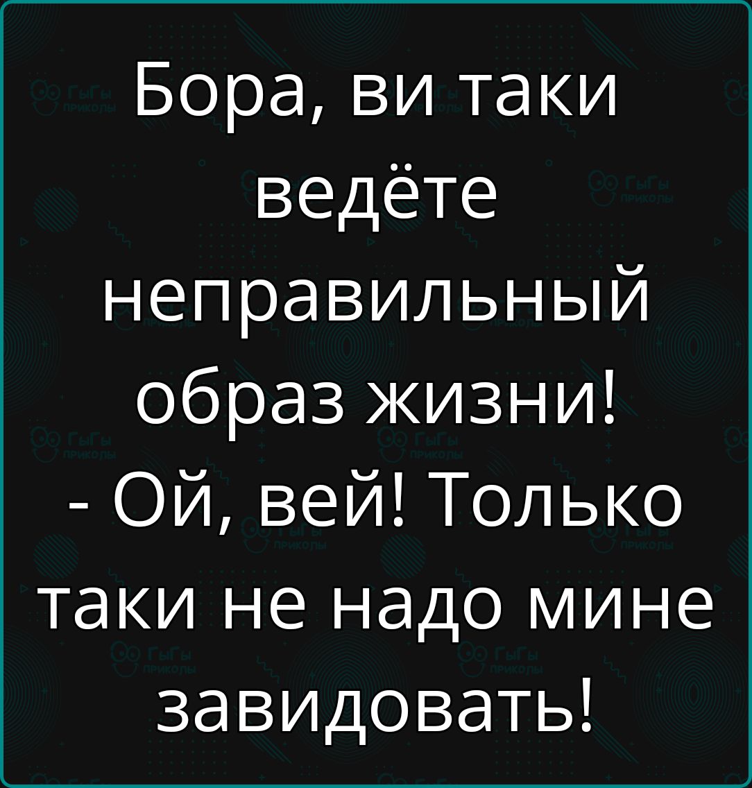 Бора ви таки ведёте неправильный образ жизни ОЙ вей Только таки не надо мине завидовать