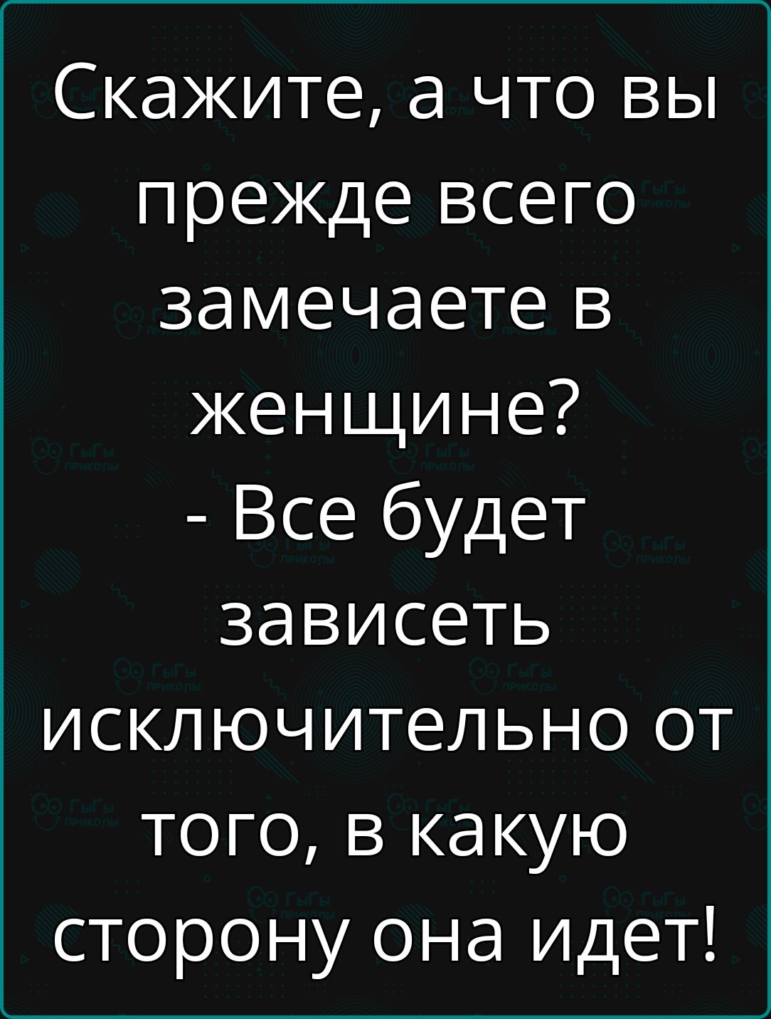 Скажите а что вы прежде всего замечаете в женщине Все будет зависеть исключительно от того в какую сторону она идет