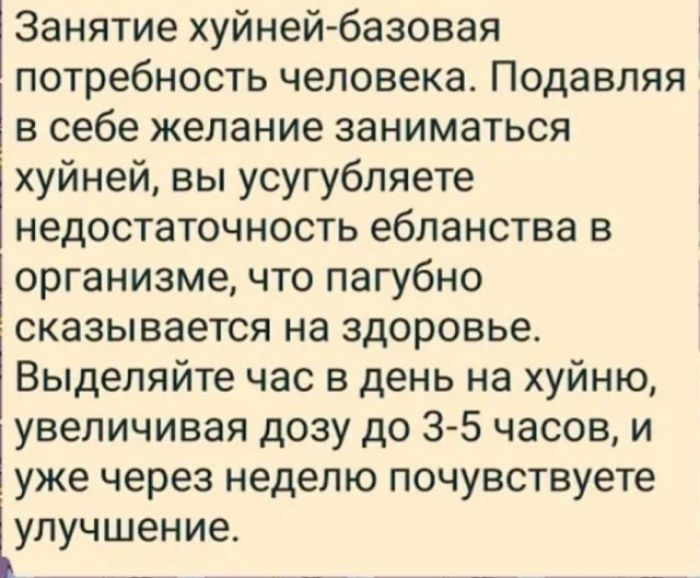 Занятие хуйней базовая потребность человека Подавляя в себе желание заниматься хуйней вы усугубляете недостаточность ебланства в организме что пагубно сказывается на здоровье Выделяйте час в день на хуйню увеличивая дозу до 3 5 часов и уже через неделю почувствуете улучшение ь В