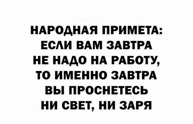 НАРОДНАЯ ПРИМЕТА ЕСЛИ ВАМ ЗАВТРА НЕ НАДО НА РАБОТУ ТО ИМЕННО ЗАВТРА ВЫ ПРОСНЕТЕСЬ НИ СВЕТ НИ ЗАРЯ