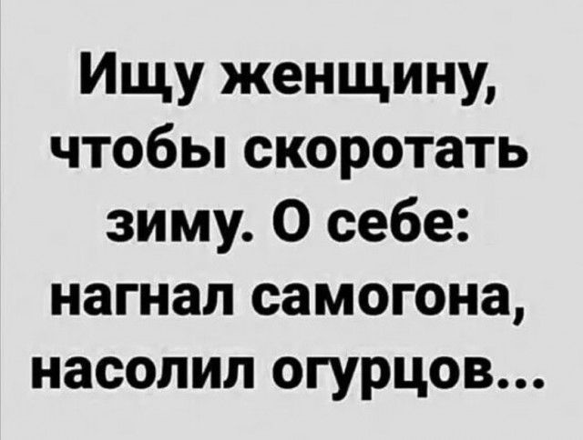 Ищу женщину чтобы скоротать зиму О себе нагнал самогона насолил огурцов