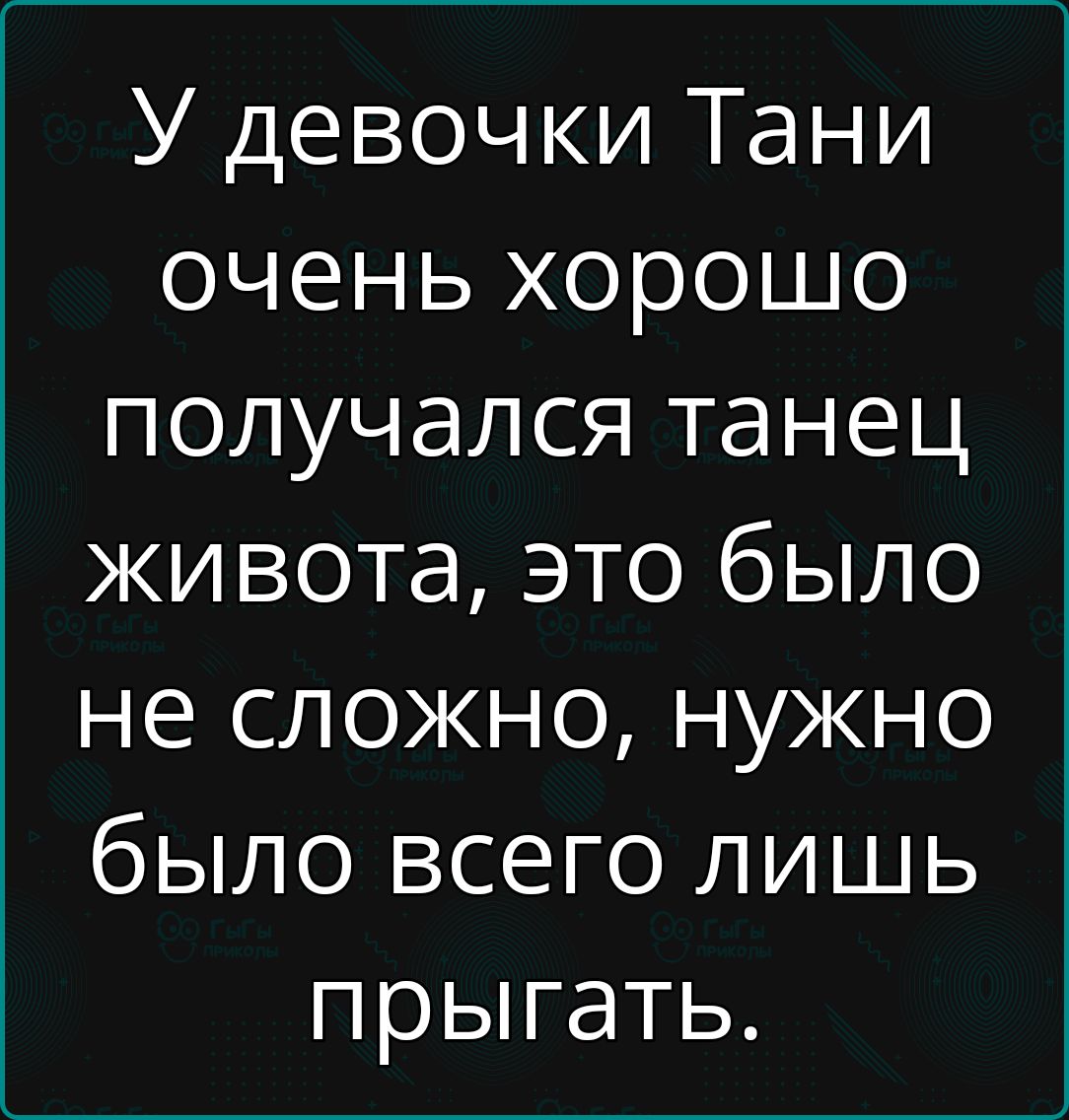 У девочки Тани очень хорошо получался танец живота это было не сложно нужно было всего лишь прыгать