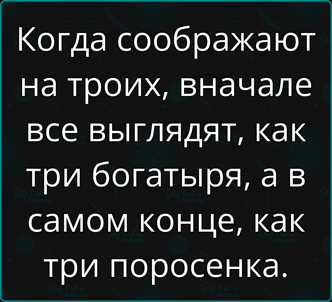 Когда соображают на троих вначале все выглядят как три богатыря а в самом конце как три поросенка