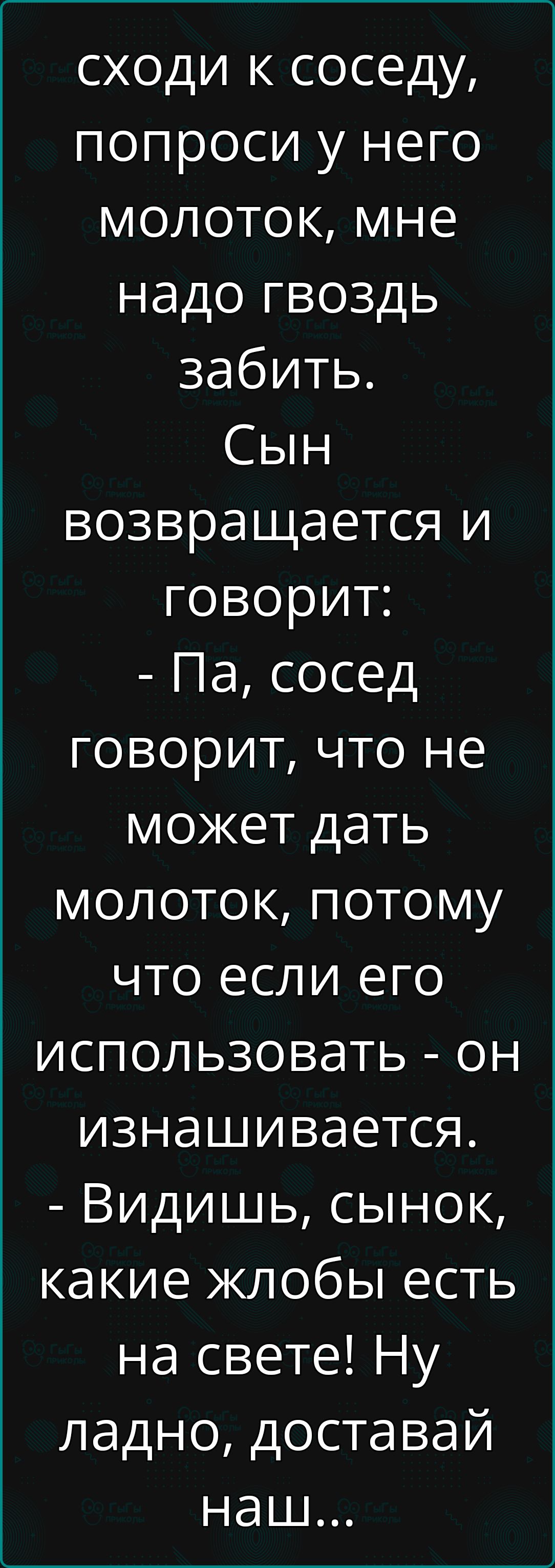 сходи к соседу попроси у него молоток мне надо гвоздь забить Сын возвращается и говорит Па сосед говорит что не может дать молоток потому что если его использовать он изнашивается Видишь сынок какие жлобы есть на свете Ну ладно доставай наш