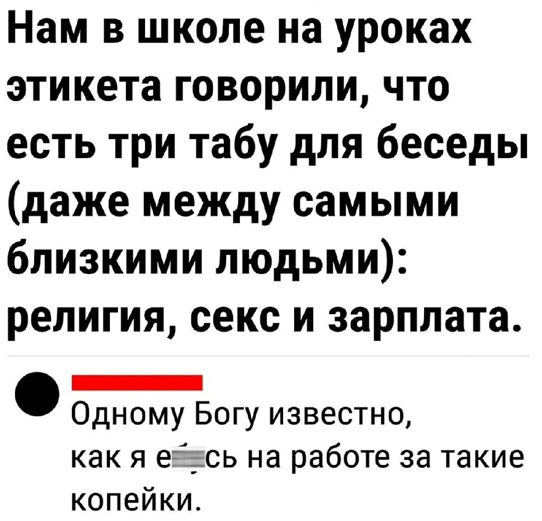 Нам в школе на уроках этикета говорили что есть три табу для беседы даже между самыми близкими людьми религия секс и зарплата нтилннтнннны Одному Богу известно как я еёжсь на работе за такие копейки