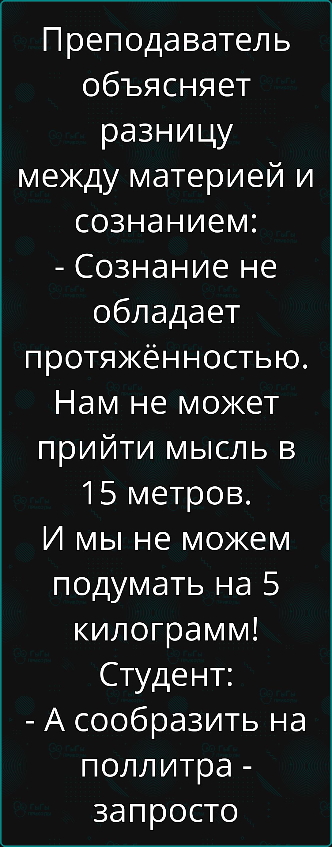 Преподаватель объясняет разницу между материей и сознанием Сознание не обладает протяжённостью Нам не может прийти мысль в 15 метров И мы не можем подумать на 5 килограмм Студент А сообразить на поллитра запросто