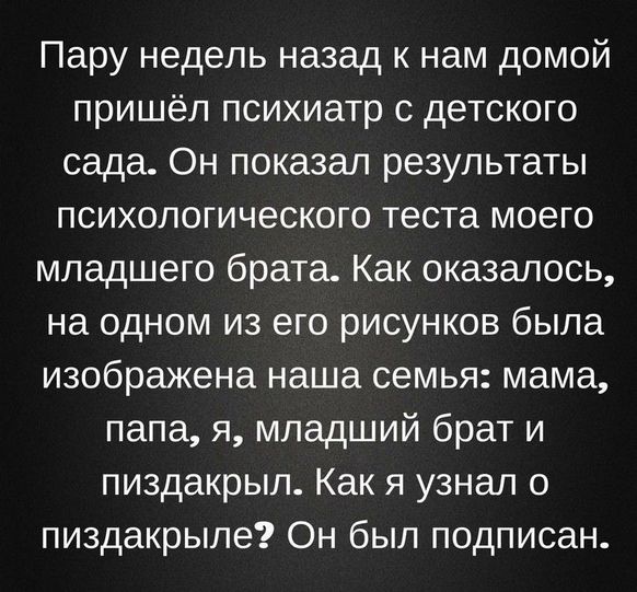 Пару недель назад к нам домой пришёл психиатр с детского сада Он показал результаты психологического теста моего младшего брата Как оказалось на одном из его рисунков была изображена наша семья мама папа я младший брат и пиздакрыл Как я узнал о пиздакрыле Он был подписан