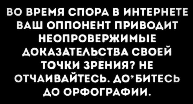 ВО ВРЕМЯ СПОРА В ИНТЕРНЕТЕ ВАШ ОППОНЕНТ ПРИВОДИТ НЕОПРОВЕРЖИМЫЕ ДОКАЗАТЕЛЬСТВА СВОЕЙ ТОЧКИ ЗРЕНИЯ НЕ ОТЧАИВАЙТЕСЬ ДОБИТЕСЬ АО ОРФОГРАФИИ