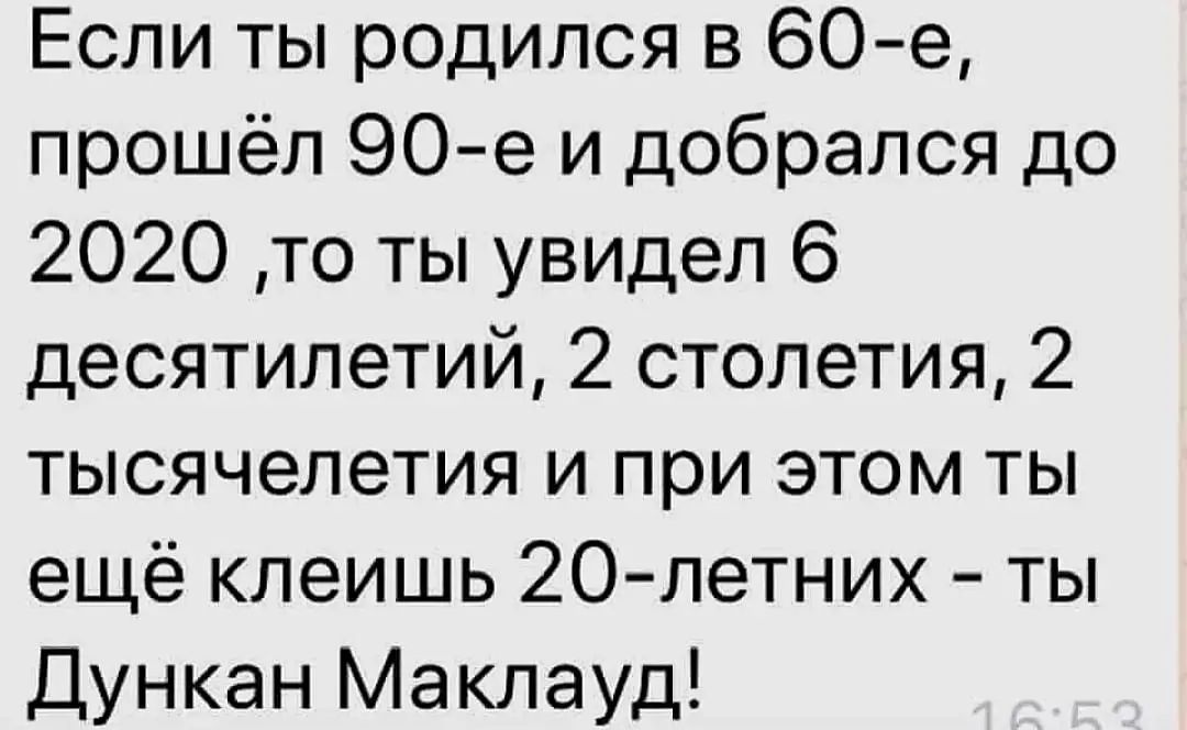 Если ты родился в б0 е прошёл 90 е и добрался до 2020 то ты увидел 6 десятилетий 2 столетия 2 тысячелетия и при этом ты ещё клеишь 20 летних ты Дункан Маклауд