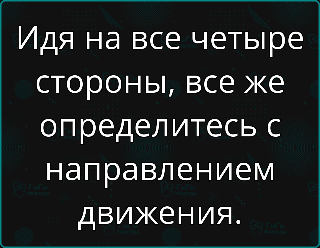 Идя на все четыре стороны все же определитесь с направлением движения