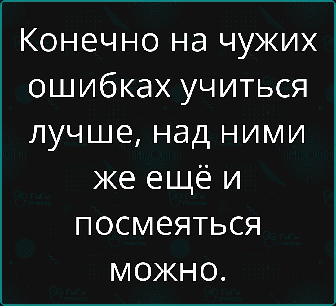 Конечно на чужих ошибках учиться лучше над ними же ещё и посмеяться можно