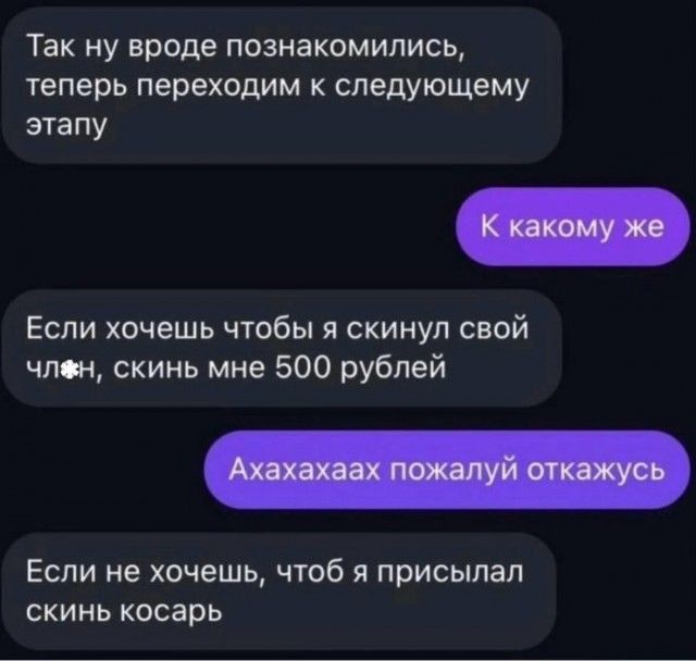 Так ну вроде познакомились теперь переходим к следующему этапу Если хочешь чтобы я скинул свой член скинь мне 500 рублей Если не хочешь чтоб я присылал скинь косарь