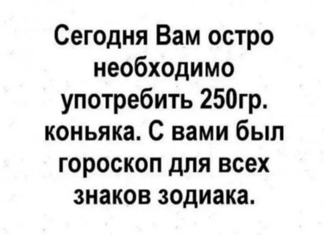 Сегодня Вам остро необходимо употребить 250гр коньяка С вами был гороскоп для всех знаков зодиака