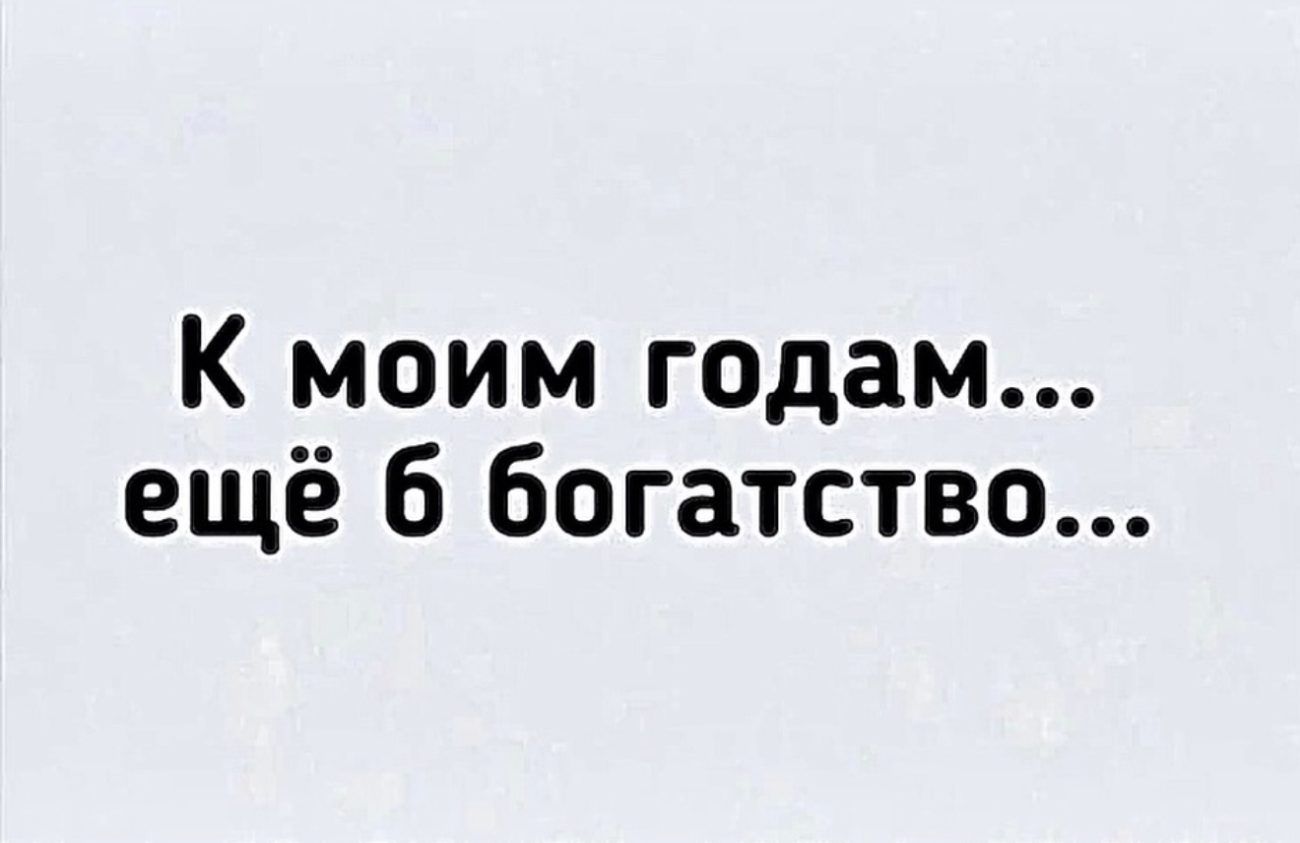 К моим годам ещё 6 богатство