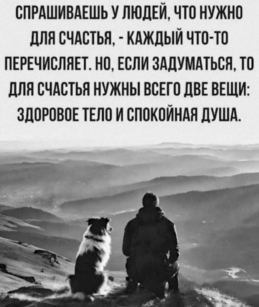 СПРАШИВАЕШЬ У ЛЮДЕЙ ЧТО НУЖНО ДЛЯ СЧАСТЬЯ КАЖДЫЙ ЧТО ТО ПЕРЕЧИСЛЯЕТ НО ЕСЛИ ЗАДУМАТЬСЯ ТО ДЛЯ СЧАСТЬЯ НУЖНЫ ВСЕГО ДВЕ ВЕЩИ ЗДОРОВОЕ ТЕЛО И СПОКОЙНАЯ ДУША