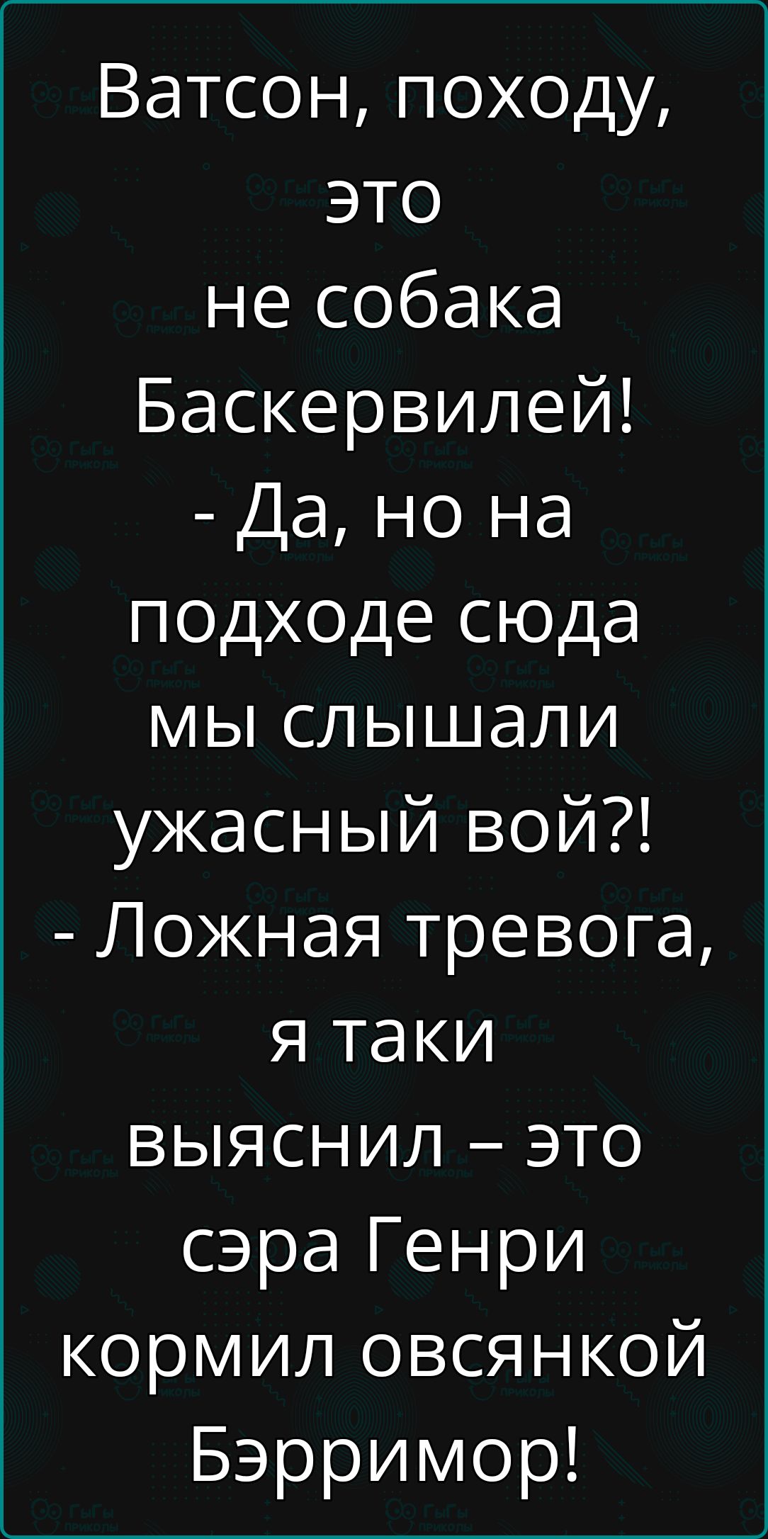 Ватсон походу это не собака Баскервилей Да но на подходе сюда мы слышали ужасный вой Ложная тревога я таки выяЯснил это сэра Генри кормил овсянкой Бэрримор