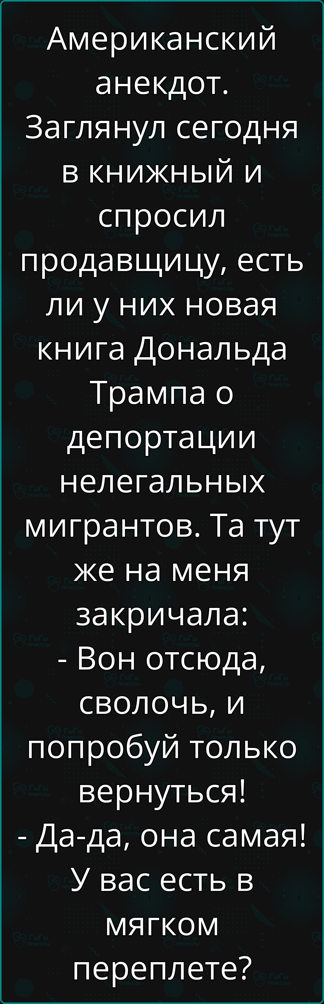 Американский анекдот Заглянул сегодня в книжный и спросил продавщицу есть ли у них новая книга Дональда Трампа о депортации нелегальных мигрантов Та тут же на меня закричала Вон отсюда своЛочЬ и попробуй только вернуться Да да она самая У вас есть в МЯГКОМ переплете