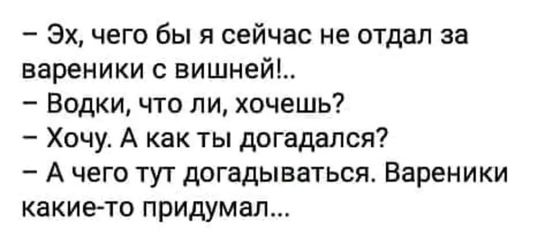 Эх чего бы я сейчас не отдал за вареники с вишней Водки что ли хочешь Хочу А как ты догадался Ачего тут догадываться Вареники какие то придумал