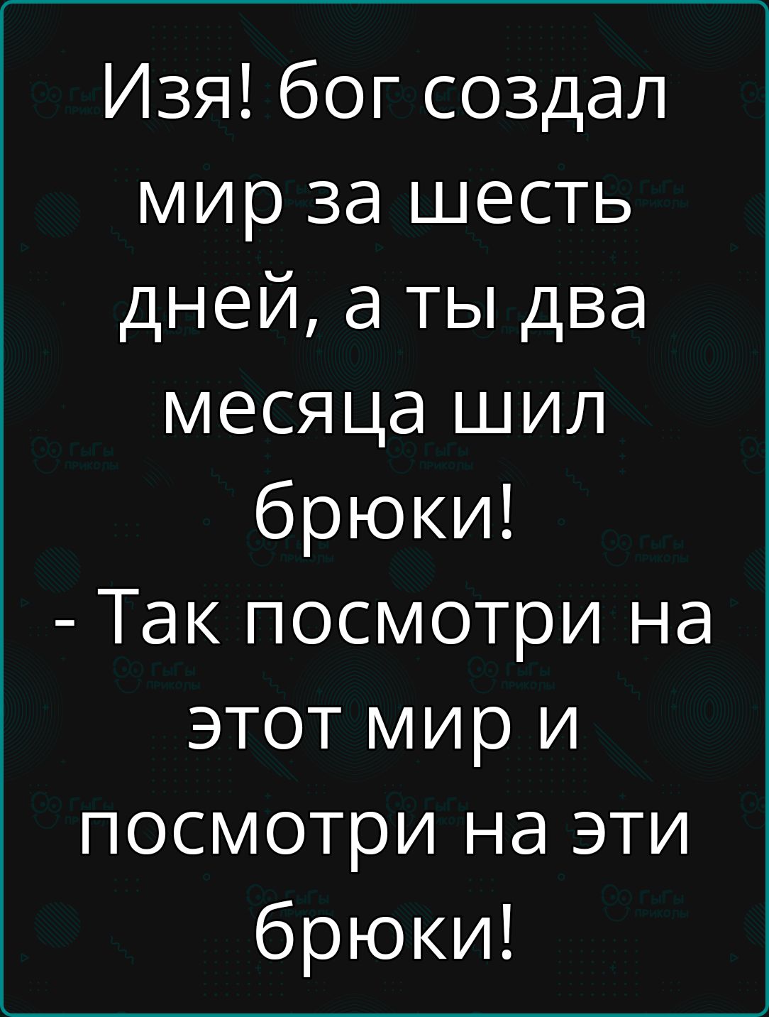 Изя бог создал мир за шесть дней а ты два месяца шил брюки Так посмотри на этот мир и посмотри на эти брюки