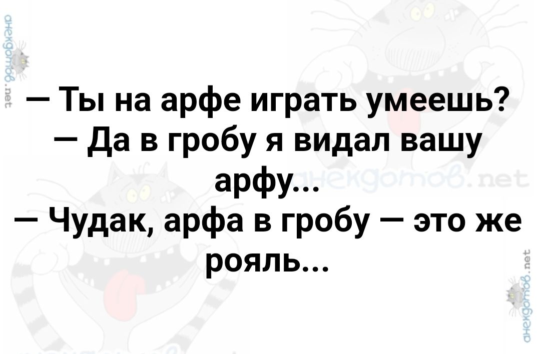 Ты на арфе играть умеешь Да в гробу я видал вашу арфу Чудак арфа в гробу это же рояль