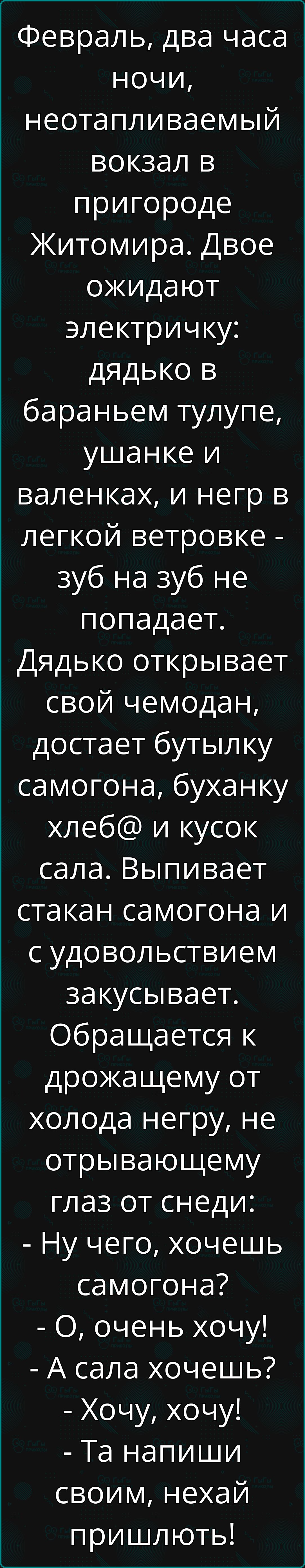 Февраль два часа ночи неотапливаемый вокзал в пригороде Житомира Двое ожидают электричку дядько в бараньем тулупе ушанке и валенках и негр в легкой ветровке зуб на зуб не попадает Дядько открывает свой чемодан достает бутылку самогона буханку хлеб и кусок сала Выпивает стакан самогона и с удовольствием закусывает Обращается к дрожащему от холода не