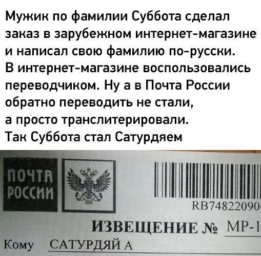 Мужик по фамилии Суббота сделал заказ в зарубежном интернет магазине и написал свою фамилию по русски В интернет магазине воспользовались переводчиком Ну а в Почта России обратно переводить не стали а просто транслитерировали Так Суббота стал Сатурдяем ИИА КВ74822090 ИЗВЕЩЕНИЕ МР 1