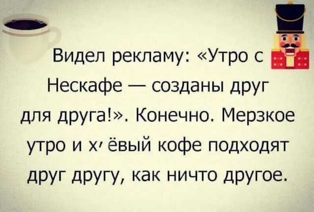 Видел рекламу Утро с Нескафе созданы друг для друга Конечно Мерзкое утро и х ёвый кофе подходят друг другу как ничто другое