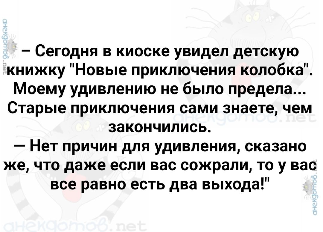 Сегодня в киоске увидел детскую книжку Новые приключения колобка Моему удивлению не было предела Старые приключения сами знаете чем закончились Нет причин для удивления сказано же что даже если вас сожрали то у вас все равно есть два выхода