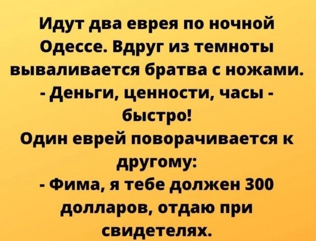 Идут два еврея по ночной Одессе Вдруг из темноты вываливается братва с ножами Деньги ценности часы быстро Один еврей поворачивается к другому Фима я тебе должен 300 долларов отдаю при свидетелях