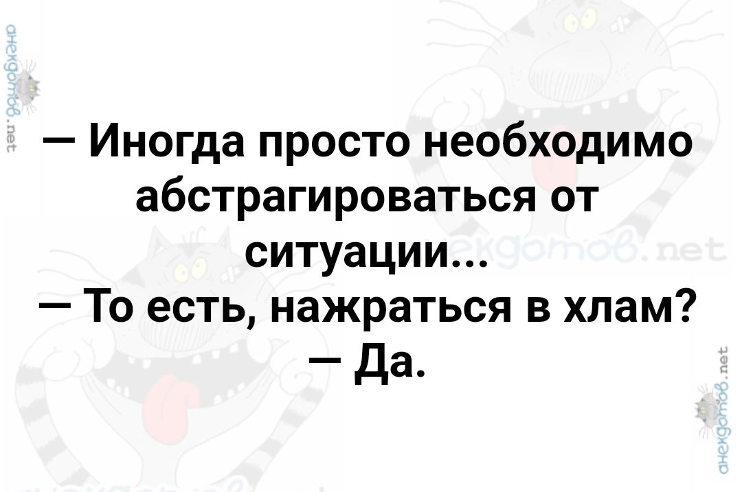 Иногда просто необходимо абстрагироваться от ситуации То есть нажраться в хлам Да