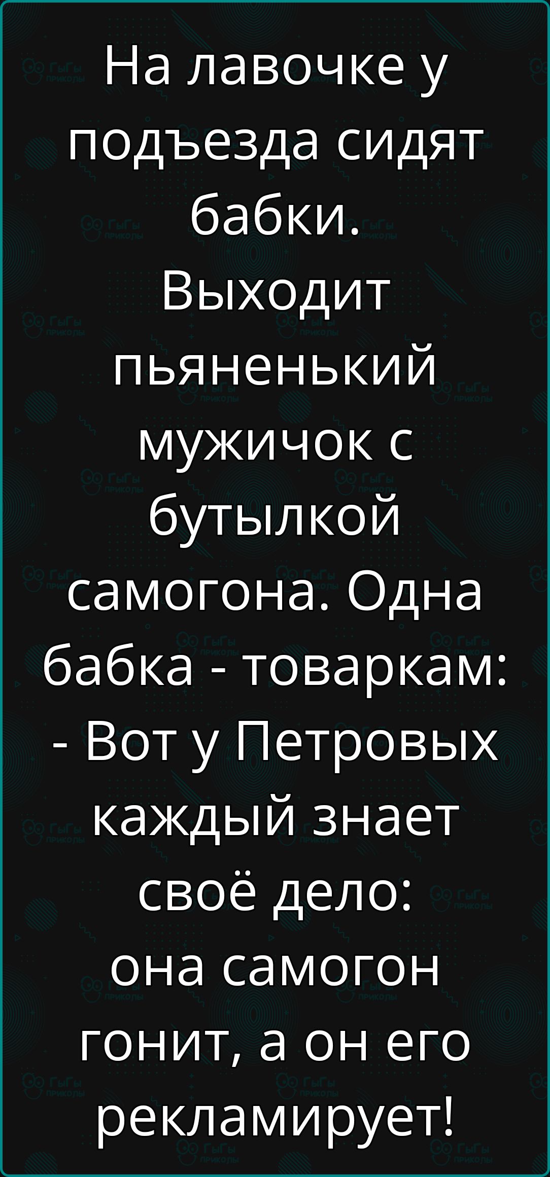 На лавочке у подъезда сидят бабки Выходит пьяненький мужичок с бутылкой самогона Одна бабка товаркам Вот у Петровых каждый знает своё дело она самогон гонит а он его рекламирует