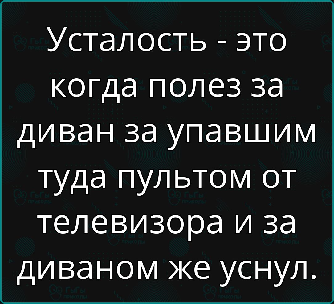 Усталость это когда полез за диван за упавшим туда пультом от телевизора и за диваном же уснул