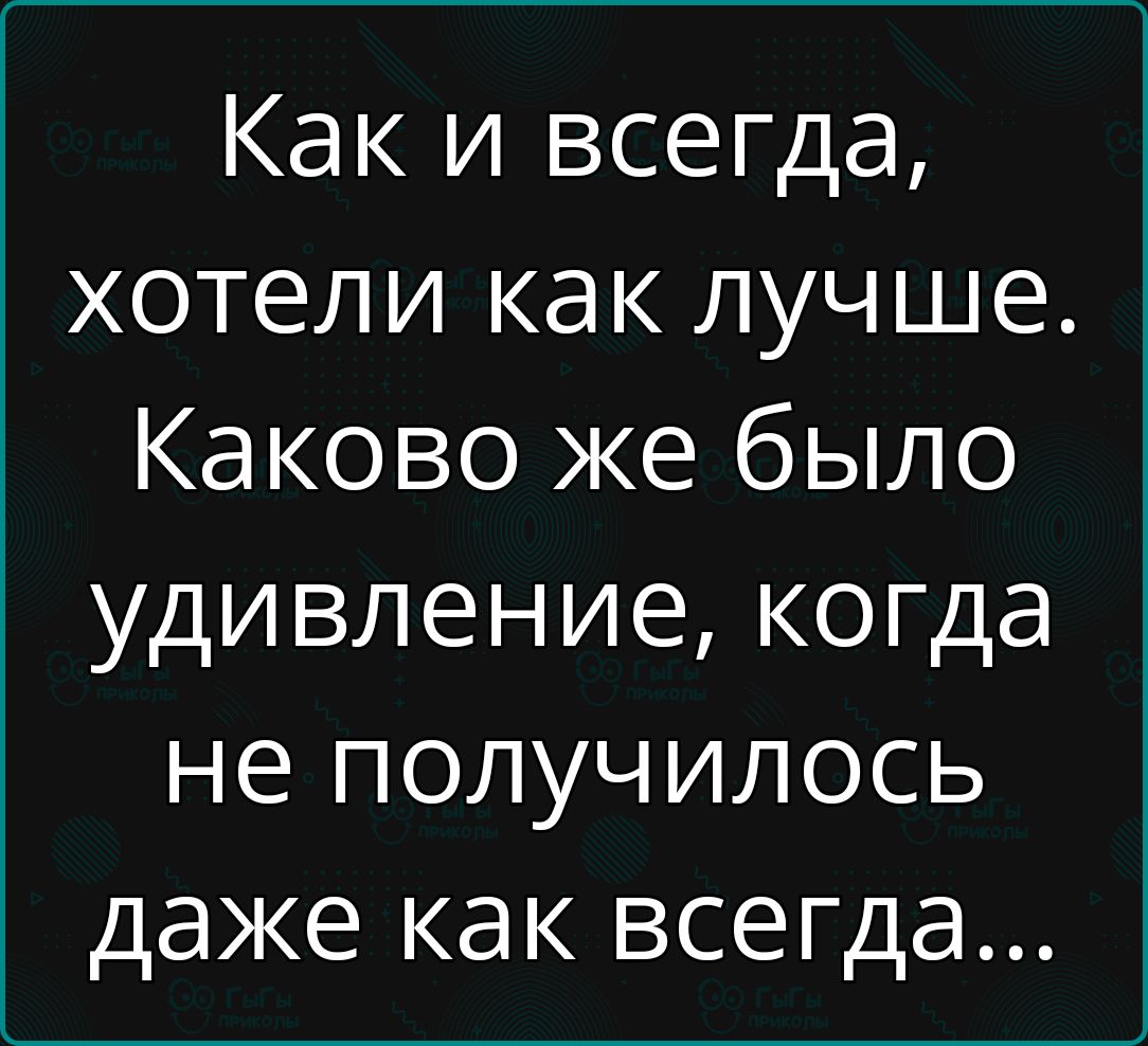 Как и всегда хотели как лучше Каково же было удивление когда не получилось даже как всегда