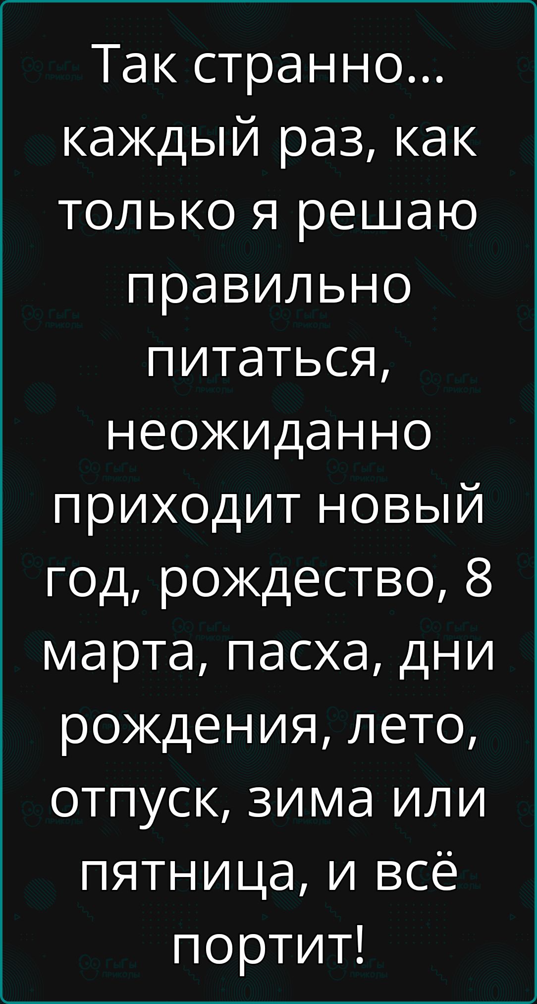 Так странно каждый раз как только я решаю правильно питаться неожиданно приходит новый год рождество 8 марта пасха дни рождения лето отпуск зима или пятница и всё портит