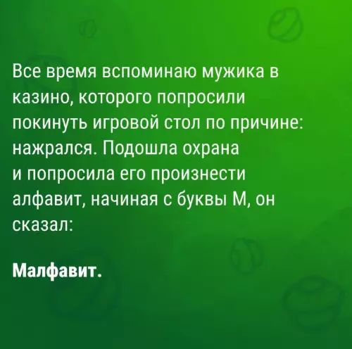 Все время вспоминаю мужика в казино которого попросили покинуть игровой стол по причине нажрался Подошла охрана и попросила его произнести алфавит начиная с буквы М он сказал Малфавит