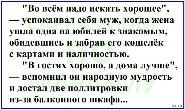 Во всём надо искать хорошее успокаивал себя муж когда жена ушла одна на юбилей к знакомым обидевшись и забрав его кошелёк с картами и наличностью В гостях хорошо а дома лучше вепомнил он народную мудрость и достал две поллитровки из за балконного шкафа