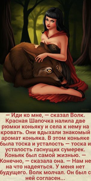Иди ко мне сказал Волк Красная Шапочка налила две рюмки коньяку и села к нему на кровать Они вдыхали знакомый аромат коньяка В этом коньяке была тоска и усталость тоска и уСТЗПОСТЬ гаснущих сумерек_ Коньяк был самой жизнью онечно сказала она Нам не на что надеяться У меня нет будущего Волк молчал Он был с ней согласен