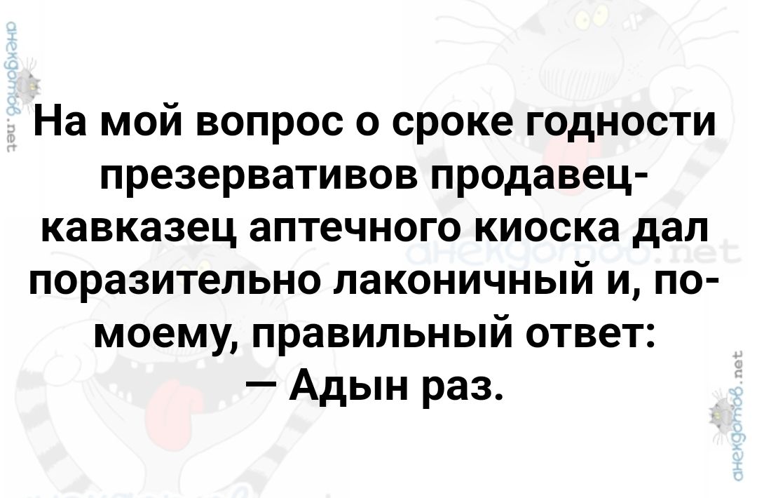 На мой вопрос о сроке годности презервативов продавец кавказец аптечного киоска дал поразительно лаконичный и по моему правильный ответ Адын раз