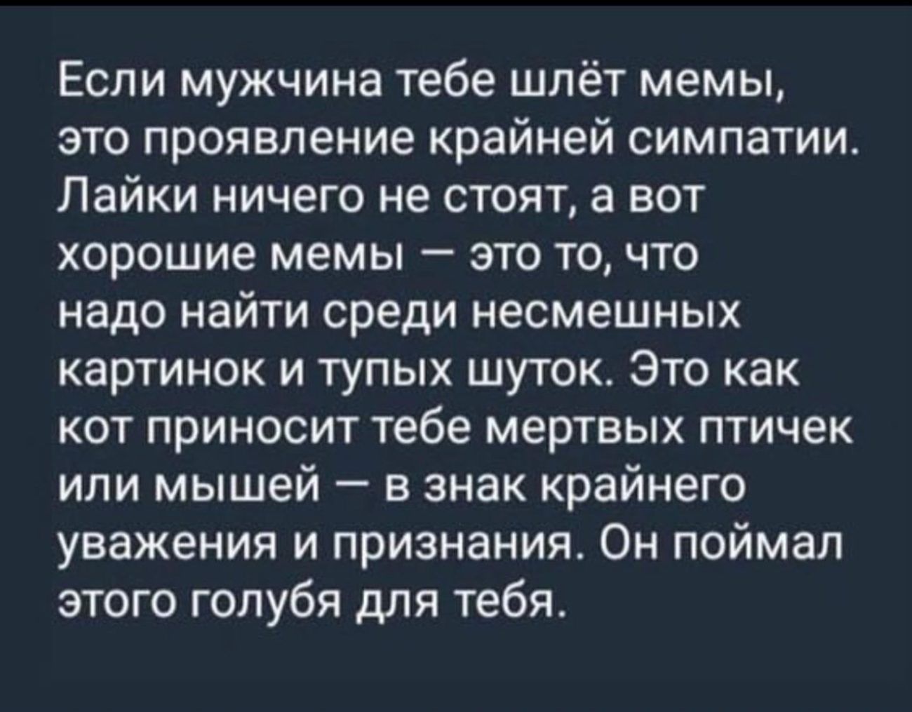 Если мужчина тебе шлёт мемы это проявление крайней симпатии Лайки ничего не стоят а вот хорошие мемы это то что надо найти среди несмешных картинок и тупых шуток Это как кот приносит тебе мертвых птичек или мышей в знак крайнего уважения и признания Он поймал этого голубя для тебя