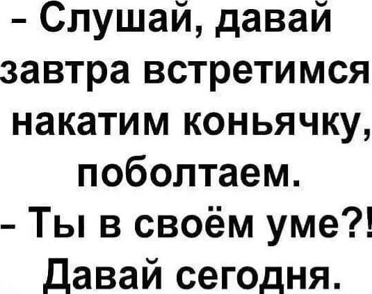 Слушай давай завтра встретимся накатим коньячку поболтаем Ты в своём уме Давай сегодня