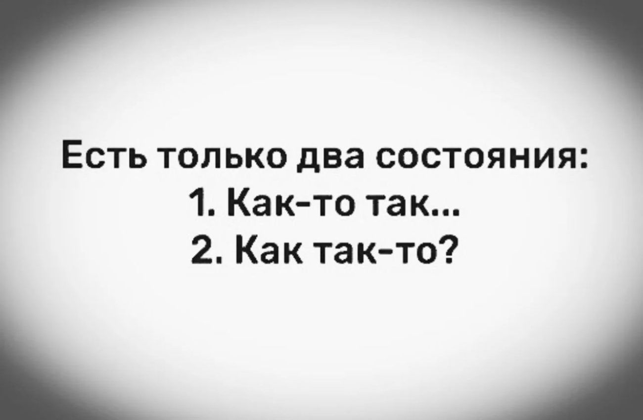 Есть только два состояния 1 Как то так 2 Как так то ЧО