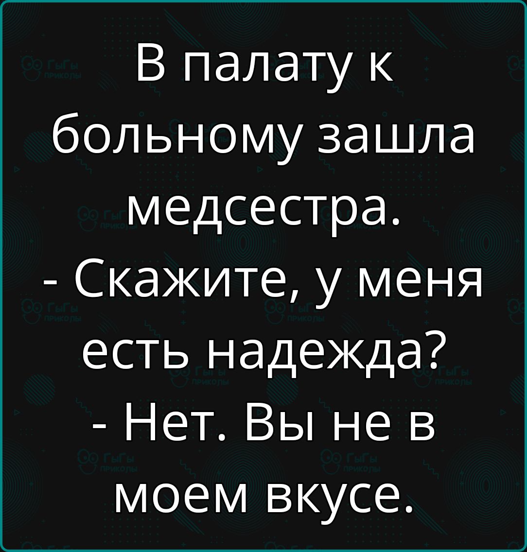 В палату к больному зашла медсестра Скажите у меня есть надежда Нет Вы не в моем вкусе