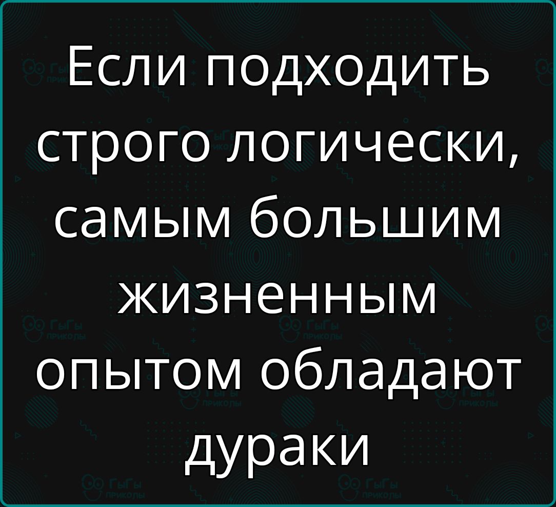 Если подходить строго логически самым большим жизненным опытом обладают дураки